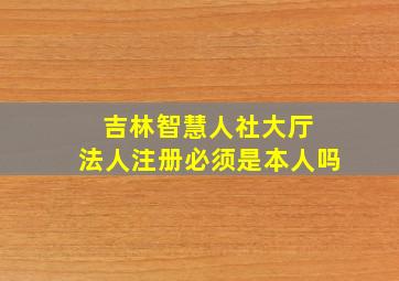 吉林智慧人社大厅 法人注册必须是本人吗